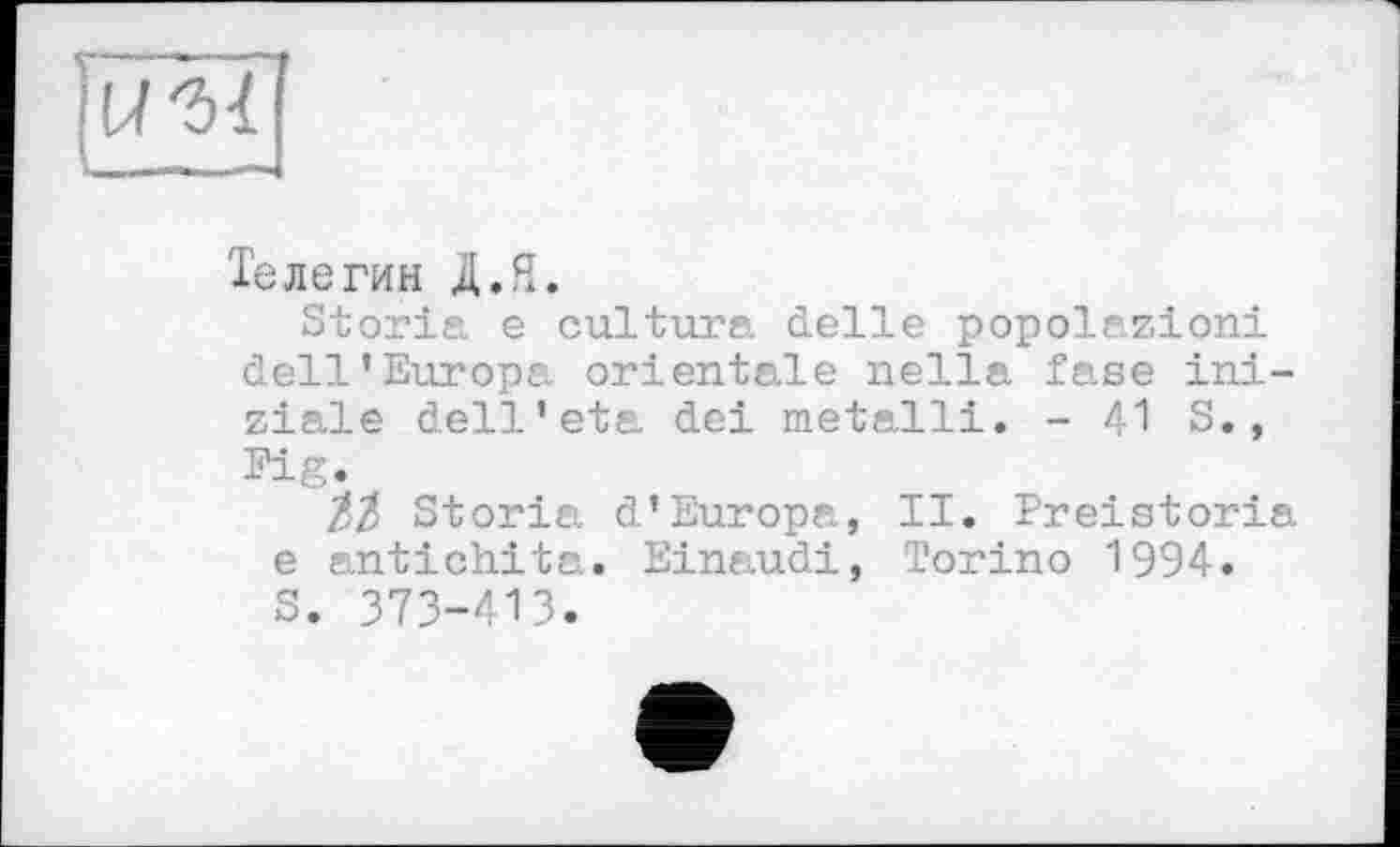 ﻿Телегин Д.Я.
Storia е cultura delle popolazioni dell’Europa orientale nella fase ini-ziale dell’ete. dei metalli. - 41 S., Fig.
ZZ Storia d’Europa, II. Preistoria e antichita. Einaudi, Torino 1994.
S. 373-413.